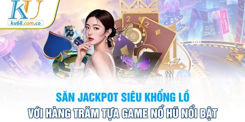 Săn Jackpot siêu khổng lồ với hàng trăm tựa game nổ hũ nổi bật